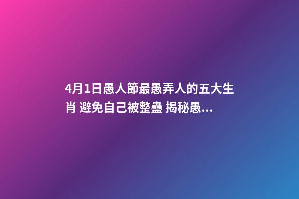 4月1日愚人節最愚弄人的五大生肖 避免自己被整蠱 揭秘愚人節十三招整蠱心理